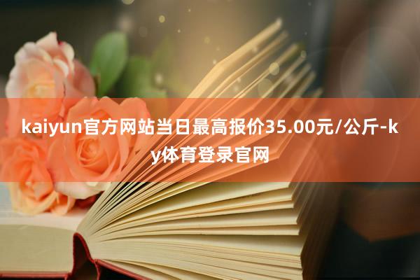 kaiyun官方网站当日最高报价35.00元/公斤-ky体育登录官网