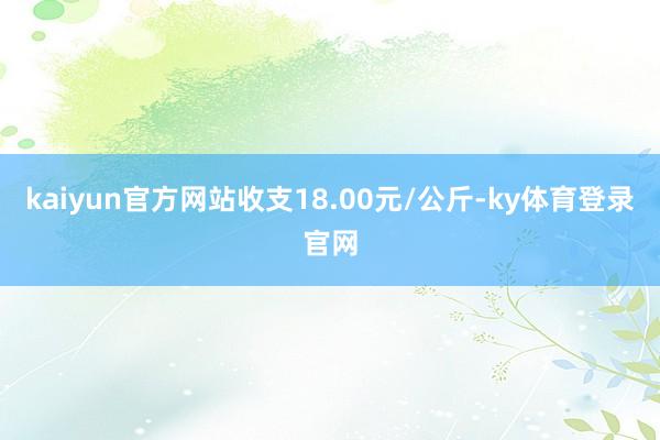 kaiyun官方网站收支18.00元/公斤-ky体育登录官网