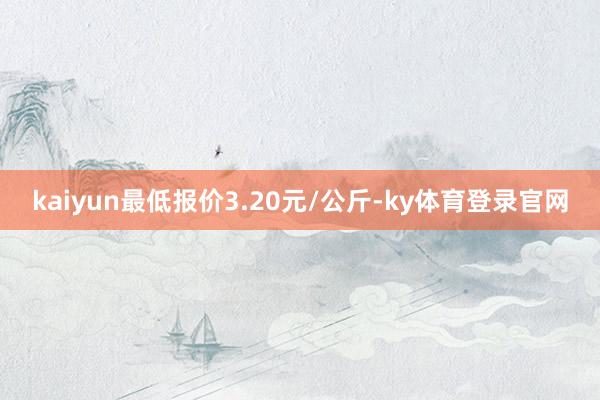 kaiyun最低报价3.20元/公斤-ky体育登录官网