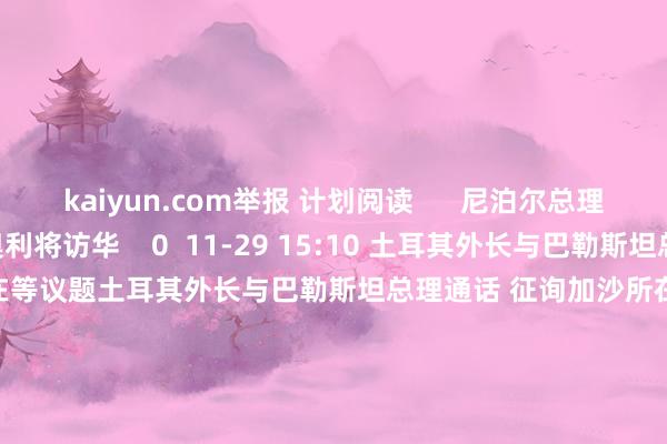 kaiyun.com举报 计划阅读      尼泊尔总理奥利将访华尼泊尔总理奥利将访华    0  11-29 15:10 土耳其外长与巴勒斯坦总理通话 征询加沙所在等议题土耳其外长与巴勒斯坦总理通话