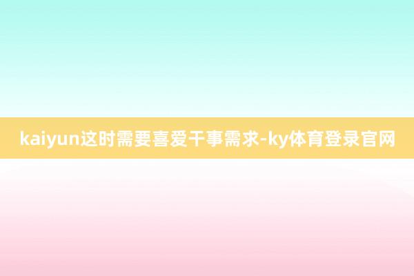 kaiyun这时需要喜爱干事需求-ky体育登录官网