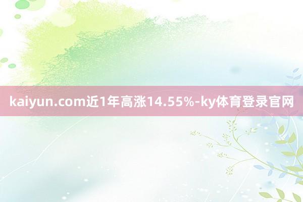 kaiyun.com近1年高涨14.55%-ky体育登录官网