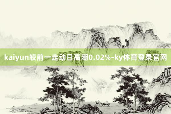 kaiyun较前一走动日高潮0.02%-ky体育登录官网