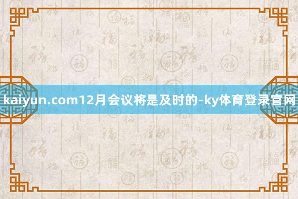 kaiyun.com12月会议将是及时的-ky体育登录官网