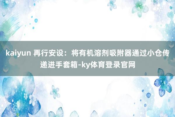 kaiyun 再行安设：将有机溶剂吸附器通过小仓传递进手套箱-ky体育登录官网