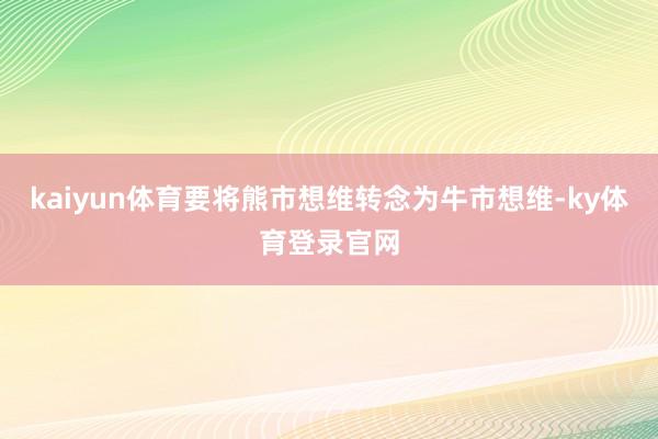 kaiyun体育要将熊市想维转念为牛市想维-ky体育登录官网