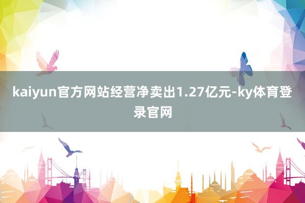 kaiyun官方网站经营净卖出1.27亿元-ky体育登录官网