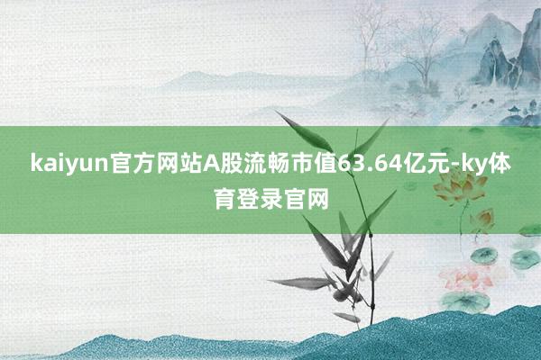 kaiyun官方网站A股流畅市值63.64亿元-ky体育登录官网