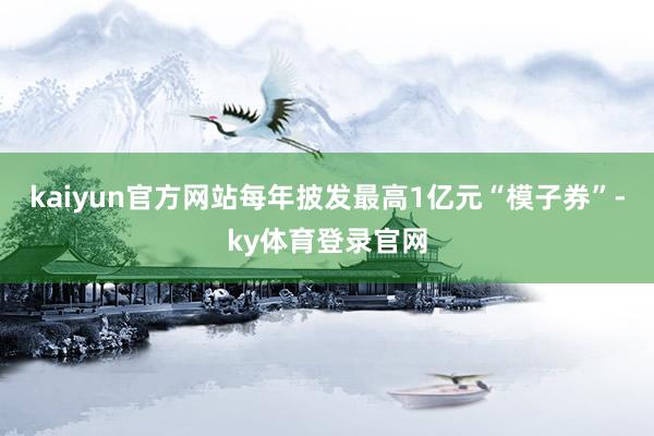 kaiyun官方网站每年披发最高1亿元“模子券”-ky体育登录官网