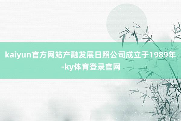 kaiyun官方网站产融发展日照公司成立于1989年-ky体育登录官网