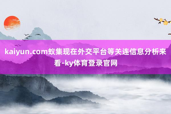 kaiyun.com蚁集现在外交平台等关连信息分析来看-ky体育登录官网
