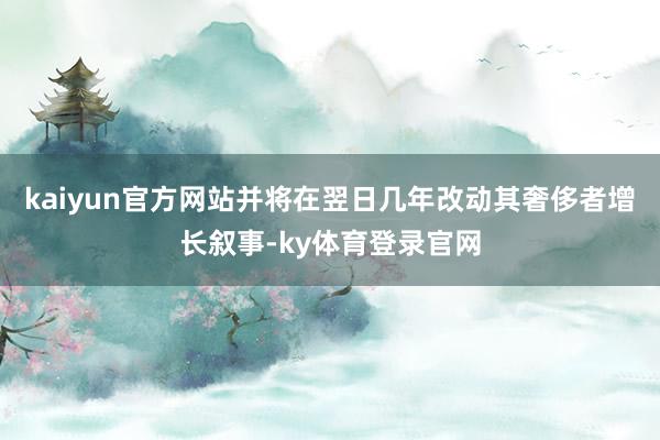 kaiyun官方网站并将在翌日几年改动其奢侈者增长叙事-ky体育登录官网