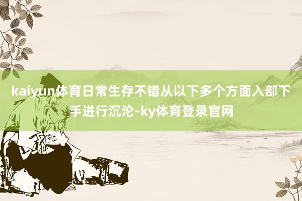 kaiyun体育日常生存不错从以下多个方面入部下手进行沉沦-ky体育登录官网