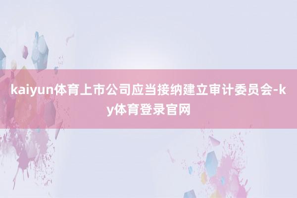 kaiyun体育上市公司应当接纳建立审计委员会-ky体育登录官网