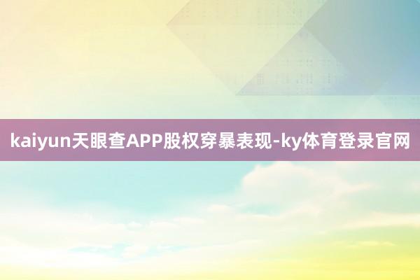 kaiyun天眼查APP股权穿暴表现-ky体育登录官网
