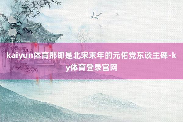 kaiyun体育那即是北宋末年的元佑党东谈主碑-ky体育登录官网