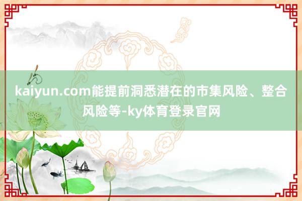 kaiyun.com能提前洞悉潜在的市集风险、整合风险等-ky体育登录官网