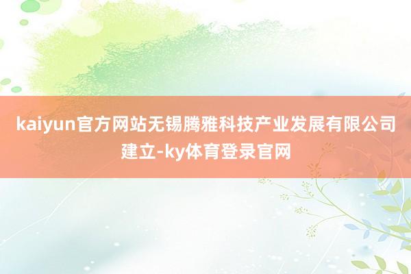 kaiyun官方网站无锡腾雅科技产业发展有限公司建立-ky体育登录官网