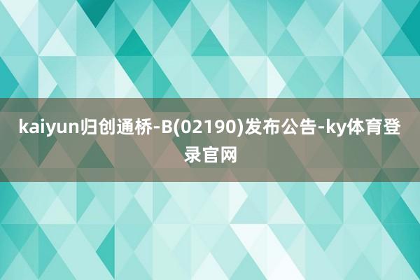 kaiyun归创通桥-B(02190)发布公告-ky体育登录官网