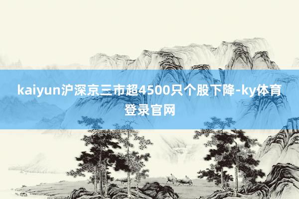 kaiyun沪深京三市超4500只个股下降-ky体育登录官网