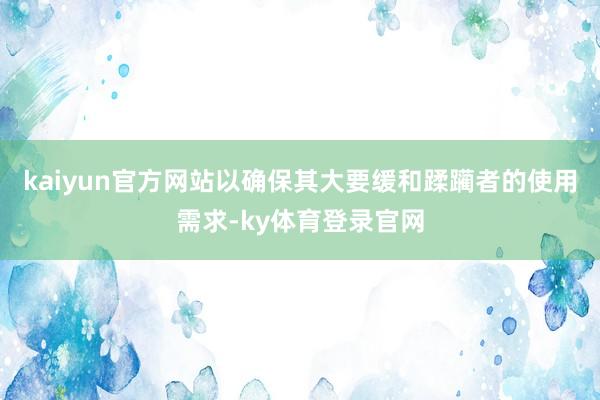 kaiyun官方网站以确保其大要缓和蹂躏者的使用需求-ky体育登录官网