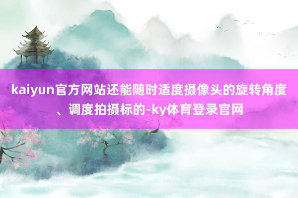 kaiyun官方网站还能随时适度摄像头的旋转角度、调度拍摄标的-ky体育登录官网