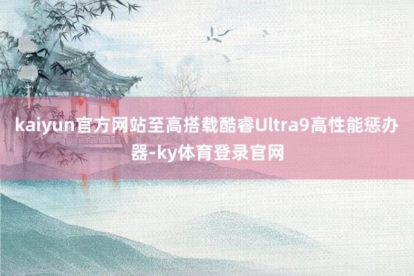 kaiyun官方网站至高搭载酷睿Ultra9高性能惩办器-ky体育登录官网