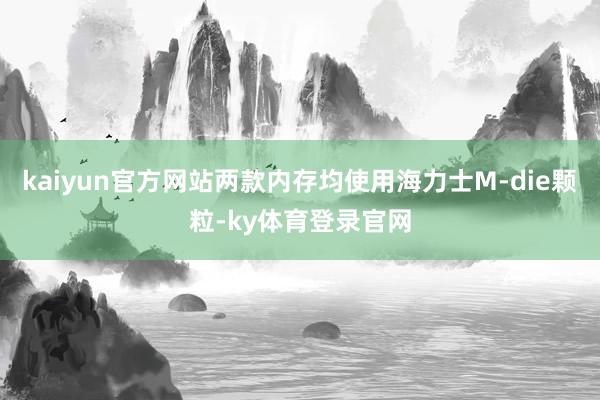 kaiyun官方网站两款内存均使用海力士M-die颗粒-ky体育登录官网