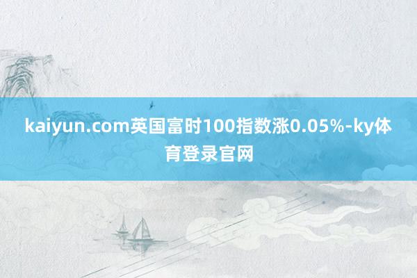 kaiyun.com英国富时100指数涨0.05%-ky体育登录官网