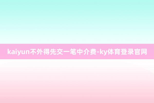 kaiyun不外得先交一笔中介费-ky体育登录官网