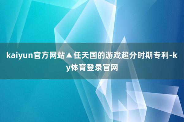 kaiyun官方网站▲任天国的游戏超分时期专利-ky体育登录官网