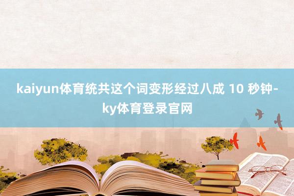 kaiyun体育统共这个词变形经过八成 10 秒钟-ky体育登录官网