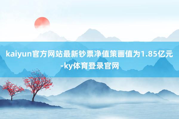 kaiyun官方网站最新钞票净值策画值为1.85亿元-ky体育登录官网