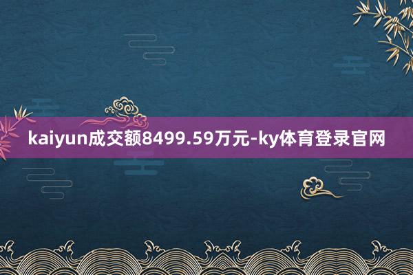 kaiyun成交额8499.59万元-ky体育登录官网