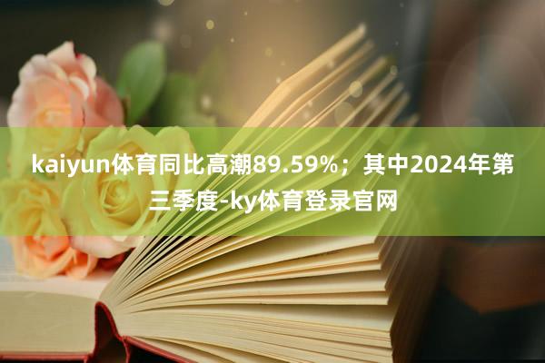 kaiyun体育同比高潮89.59%；其中2024年第三季度-ky体育登录官网