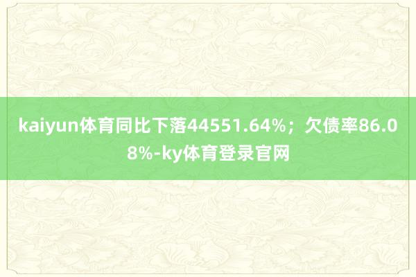 kaiyun体育同比下落44551.64%；欠债率86.08%-ky体育登录官网