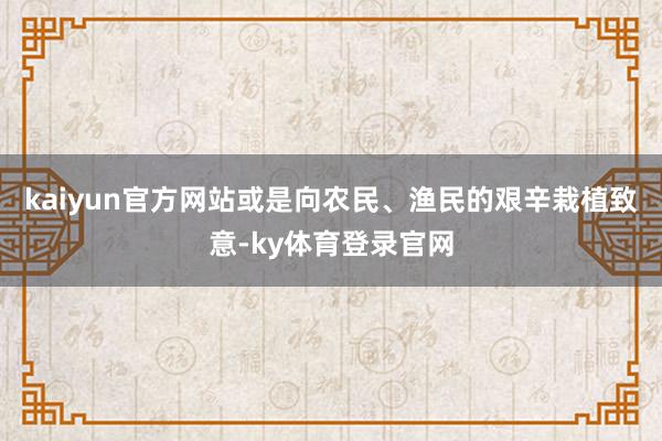 kaiyun官方网站或是向农民、渔民的艰辛栽植致意-ky体育登录官网