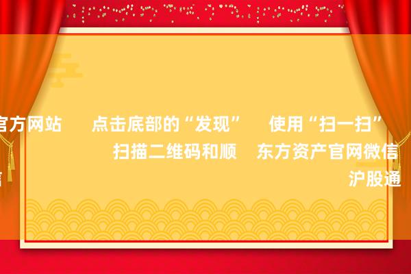 kaiyun官方网站      点击底部的“发现”     使用“扫一扫”     即可将网页共享至一又友圈                            扫描二维码和顺    东方资产官网微信                                                                        沪股通             深股通        