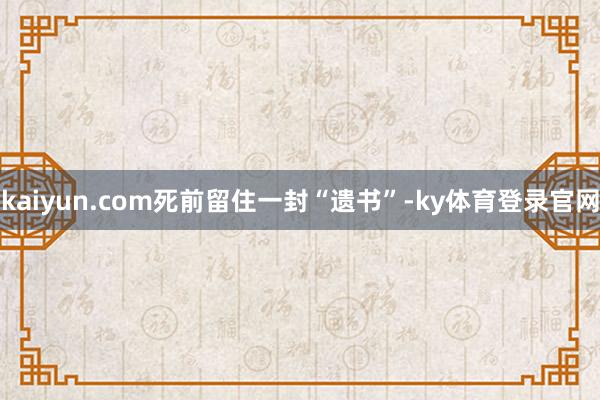 kaiyun.com死前留住一封“遗书”-ky体育登录官网