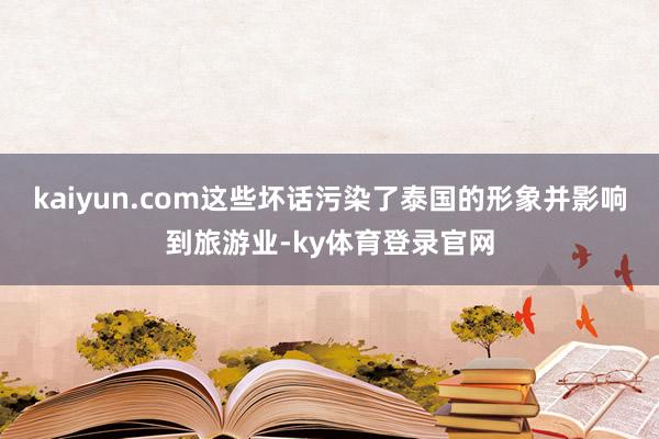 kaiyun.com这些坏话污染了泰国的形象并影响到旅游业-ky体育登录官网