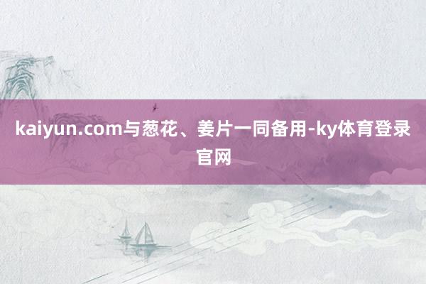 kaiyun.com与葱花、姜片一同备用-ky体育登录官网