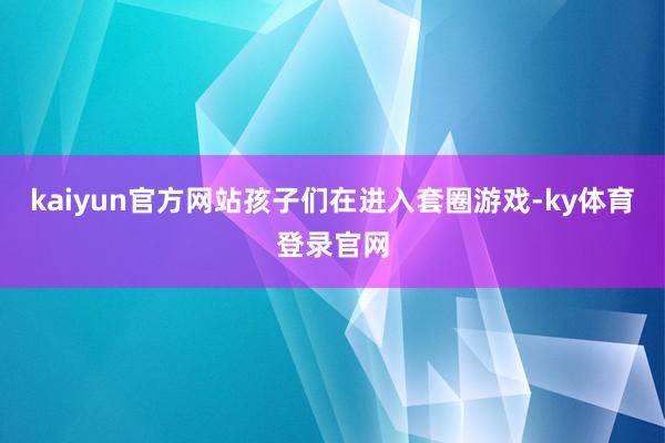 kaiyun官方网站孩子们在进入套圈游戏-ky体育登录官网