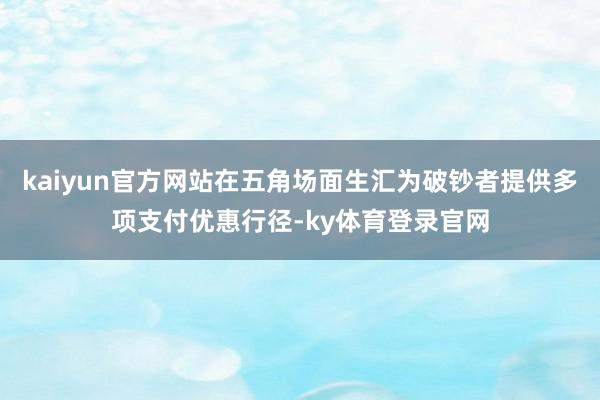 kaiyun官方网站在五角场面生汇为破钞者提供多项支付优惠行径-ky体育登录官网