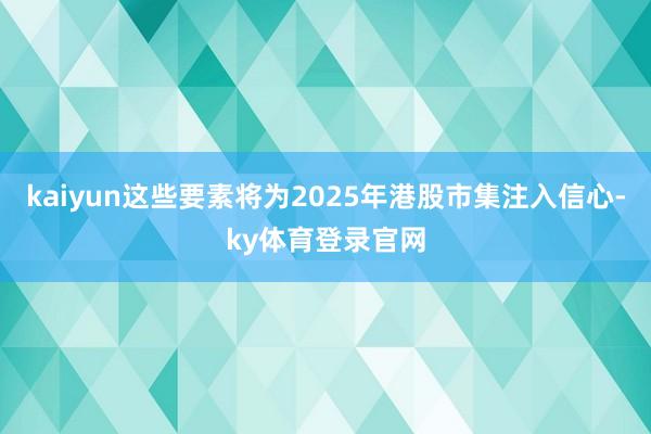 kaiyun这些要素将为2025年港股市集注入信心-ky体育登录官网