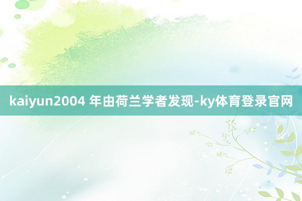 kaiyun2004 年由荷兰学者发现-ky体育登录官网