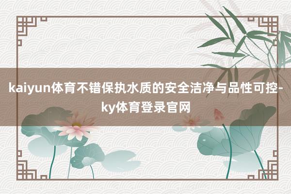 kaiyun体育不错保执水质的安全洁净与品性可控-ky体育登录官网