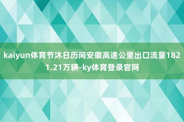 kaiyun体育节沐日历间安徽高速公里出口流量1821.21万辆-ky体育登录官网