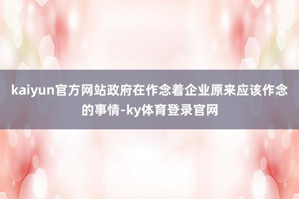 kaiyun官方网站政府在作念着企业原来应该作念的事情-ky体育登录官网