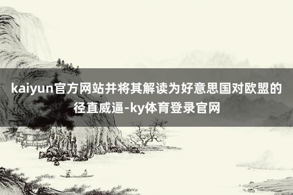 kaiyun官方网站并将其解读为好意思国对欧盟的径直威逼-ky体育登录官网