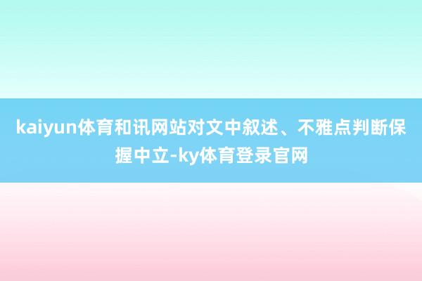 kaiyun体育和讯网站对文中叙述、不雅点判断保握中立-ky体育登录官网